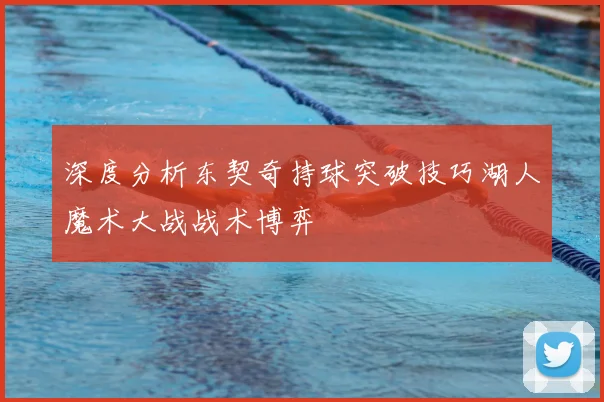 深度分析东契奇持球突破技巧湖人魔术大战战术博弈