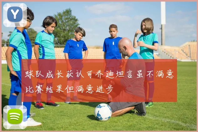 球队成长获认可乔迪坦言虽不满意比赛结果但满意进步