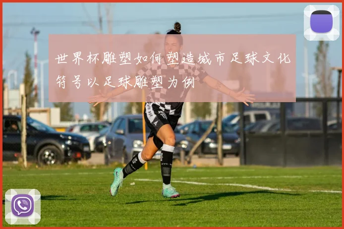 世界杯雕塑如何塑造城市足球文化符号以足球雕塑为例