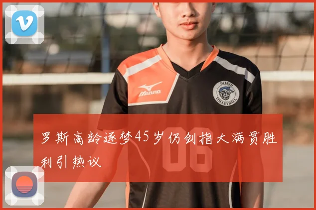 罗斯高龄逐梦45岁仍剑指大满贯胜利引热议