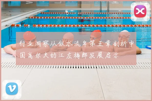 行业洞察从似水流年第五章剖析中国高尔夫的江左梅郎发展启示