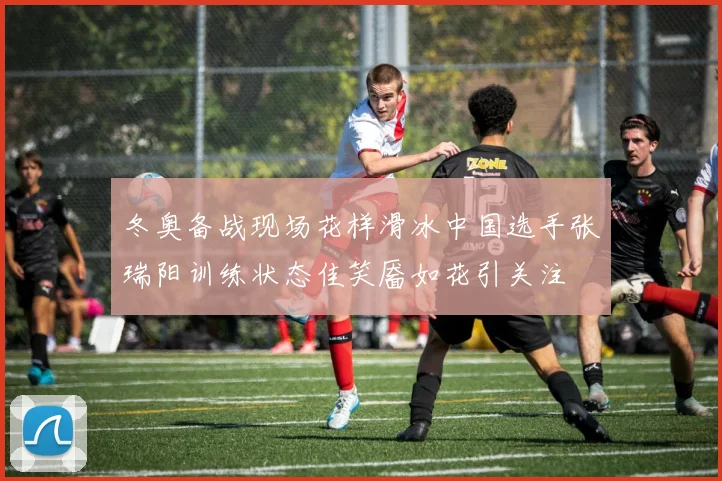 冬奥备战现场花样滑冰中国选手张瑞阳训练状态佳笑靥如花引关注