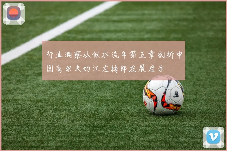 行业洞察从似水流年第五章剖析中国高尔夫的江左梅郎发展启示