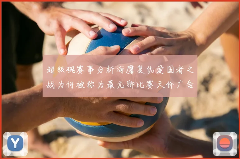 超级碗赛事分析海鹰复仇爱国者之战为何被称为最无聊比赛天价广告30秒1000万引热议