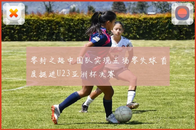 零封之路中国队实现五场零失球 首度挺进U23亚洲杯决赛