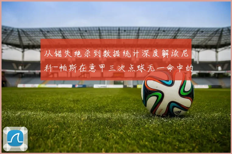 从错失绝杀到数据统计深度解读尼科-帕斯在意甲三次点球无一命中的背后原因