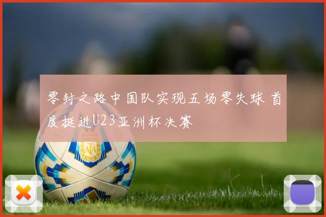 零封之路中国队实现五场零失球 首度挺进U23亚洲杯决赛