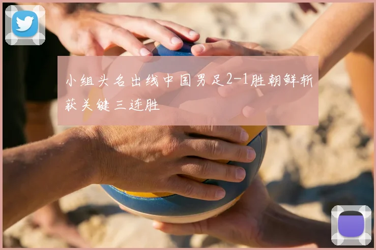 小组头名出线中国男足2-1胜朝鲜斩获关键三连胜