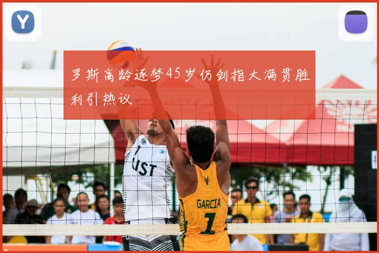 罗斯高龄逐梦45岁仍剑指大满贯胜利引热议