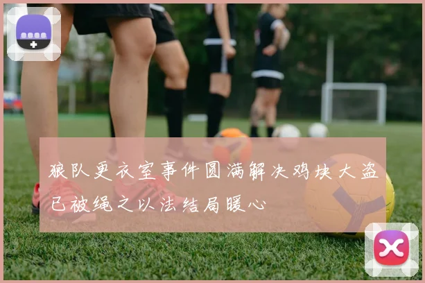 狼队更衣室事件圆满解决鸡块大盗已被绳之以法结局暖心