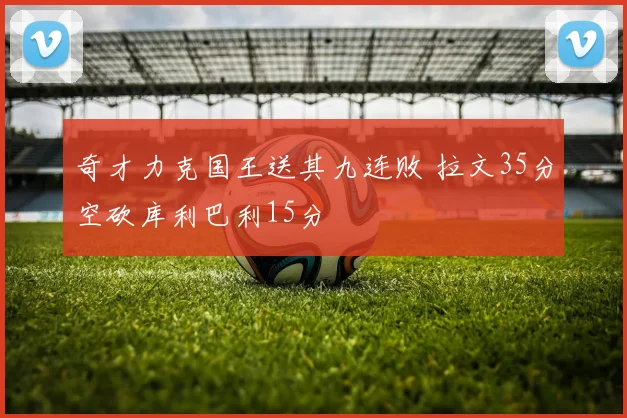 奇才力克国王送其九连败 拉文35分空砍库利巴利15分