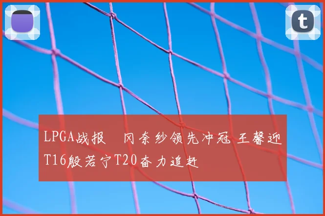 LPGA战报畑冈奈纱领先冲冠 王馨迎T16殷若宁T20奋力追赶