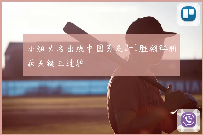 小组头名出线中国男足2-1胜朝鲜斩获关键三连胜