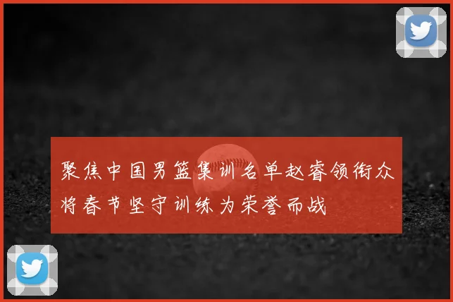 聚焦中国男篮集训名单赵睿领衔众将春节坚守训练为荣誉而战
